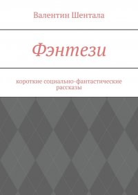 Книга Валентин Шентала Фэнтези. Короткие социально-фантастические рассказы