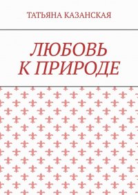Книга Татьяна Казанская Любовь к природе