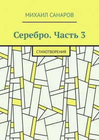Книга Михаил Санаров Серебро. Часть 3. Стихотворения
