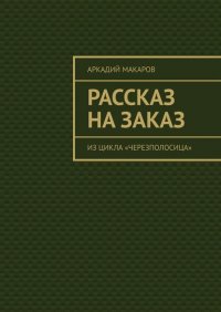 Книга Аркадий Макаров Рассказ на заказ. Из цикла «Черезполосица»