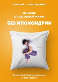 Книга Илья Качай 30 шагов к счастливой жизни без ипохондрии. Лёгкий способ бросить переживать за своё здоровье