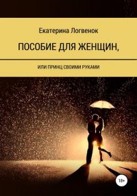 Книга Екатерина Ивановна Логвенок Пособие для женщин, или Принц своими руками