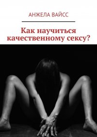 Книга Анжела Вайсс Как научиться качественному сексу?