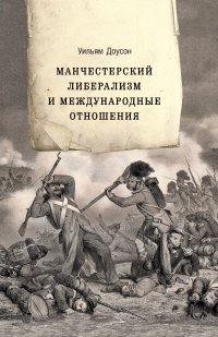 Книга Уильям Доусон Манчестерский либерализм и международные отношения. Принципы внешней политики Ричарда Кобдена
