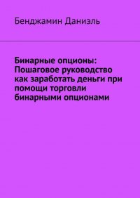 Книга Бенджамин Даниэль Бинарные опционы. Пошаговое руководство как заработать деньги при помощи торговли бинарными опционами