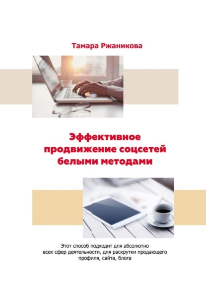 Книга Тамара Ржаникова Эффективное продвижение соцсетей белыми методами. Этот способ подходит для абсолютно всех сфер деятельности, для раскрутки продающего профиля, сайта, блога