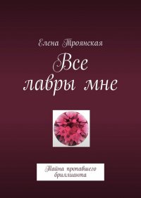 Книга Елена Троянская Все лавры мне. Тайна пропавшего бриллианта