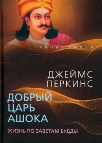 Книга Джеймс Перкинс Добрый царь Ашока. Жизнь по заветам Будды