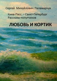 Книга Сергей Михайлович Паламарчук ЛЮБОВЬ И КОРТИК. Киев-Пасс. – Санкт-Петербург. Рассказы попутчиков