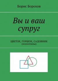 Книга Борис Борохов Вы и ваш супруг. ЦВЕТОК, ГОРШОК, САДОВНИК (психотипы)