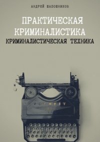 Книга Андрей Шапошников Практическая криминалистика. Криминалистическая техника