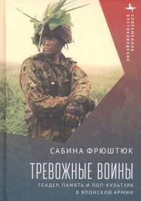 Книга Сабина Фрюштюк Тревожные воины. Гендер, память и поп-культура в японской армии