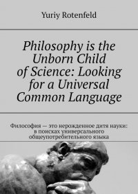Книга Yuriy Rotenfeld Philosophy is the Unborn Child of Science: Looking for a Universal Common Language. Философия – это нерожденное дитя науки: в поисках универсального общеупотребительного языка