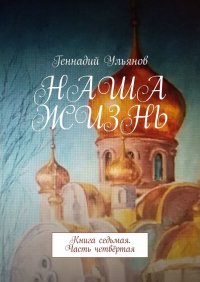 Книга Геннадий Ульянов Наша жизнь. Книга седьмая. Часть четвёртая