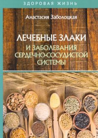Книга Анастасия Заболоцкая Лечебные злаки и заболевания сердечно-сосудистой системы