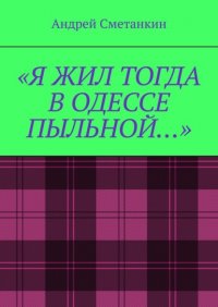 Книга Андрей Сметанкин «Я жил тогда в Одессе пыльной…»