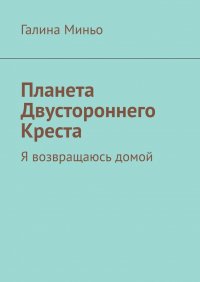 Книга Галина Миньо Планета Двустороннего Креста. Я возвращаюсь домой