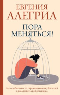 Книга Евгения Алегриа Пора меняться! Как освободиться от ограничивающих убеждений и реализовать свой потенциал