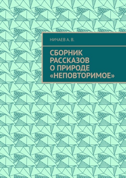 Книга А. В. Ничаев Сборник рассказов о природе «Неповторимое»