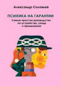 Книга Александр Соловьев Психика на гарантии. Самое простое руководство по устройству, уходу и применению