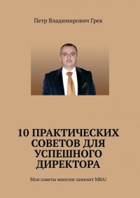 Книга Петр Владимирович Грек 10 практических советов для успешного директора. Мои советы многим заменят МВА!