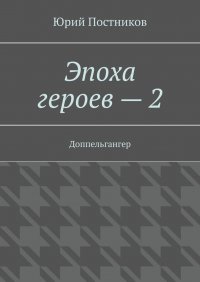 Книга Юрий Постников Эпоха героев – 2. Доппельгангер