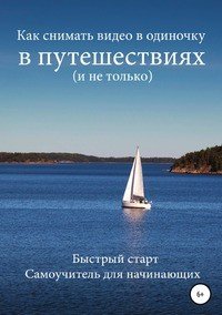 Книга Роман Шкловский Как снимать видео в одиночку в путешествиях и не только. Быстрый старт. Самоучитель для начинающих