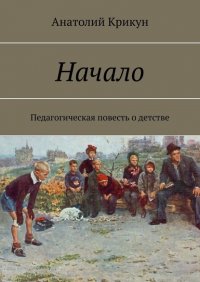 Книга Анатолий Крикун Начало. Педагогическая повесть о детстве