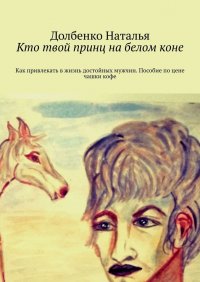 Книга Долбенко Наталья, Наталья Долбенко Кто твой принц на белом коне. Как привлекать в жизнь достойных мужчин. Пособие по цене чашки кофе