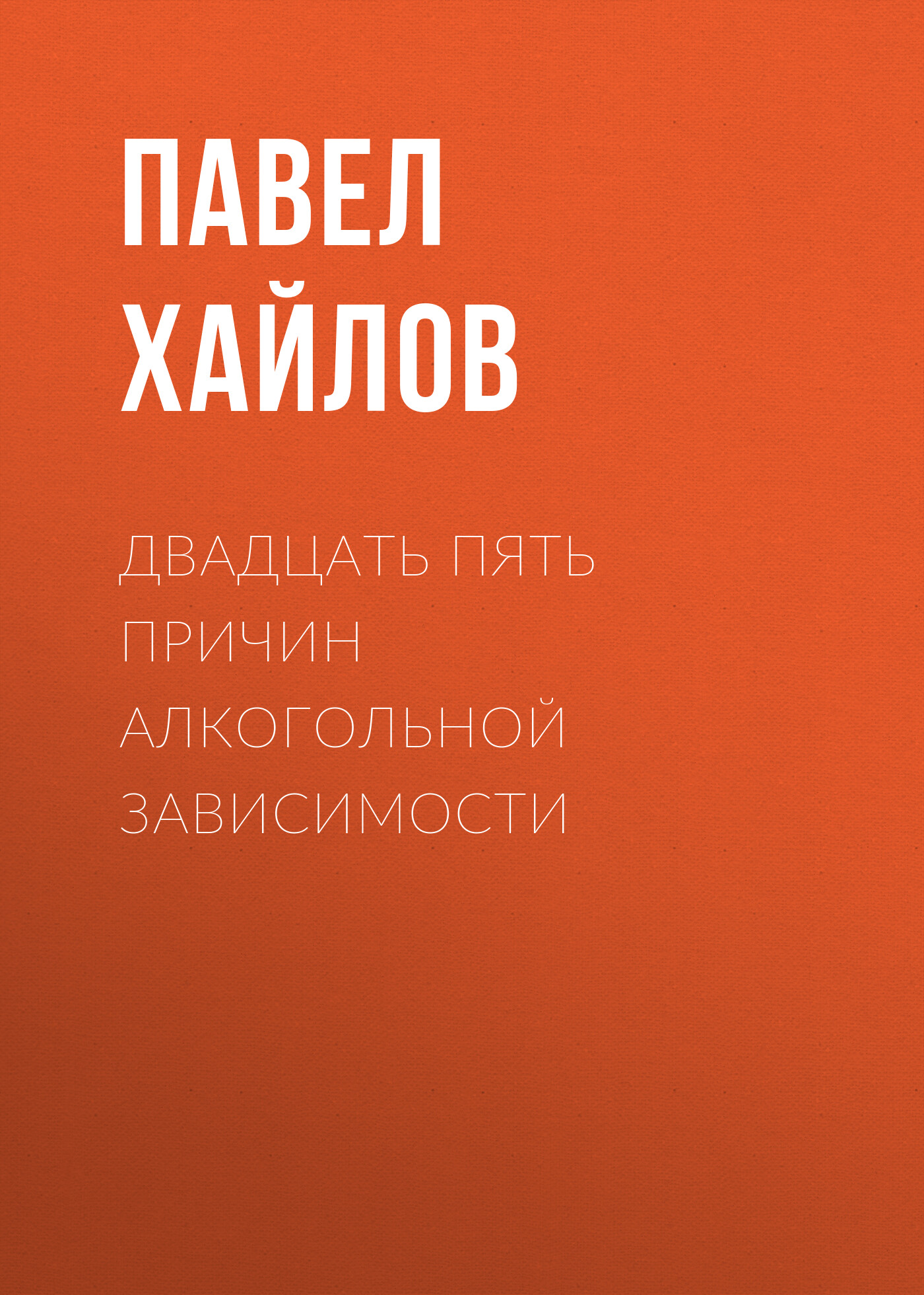 Книга Павел Хайлов, Павел Михайлович Хайлов Двадцать пять причин алкогольной зависимости. Нет алкоголя – нет проблем