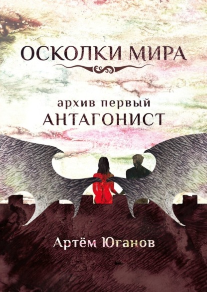 Книга Артем Игоревич Юганов Осколки Мира. Архив первый: антагонист