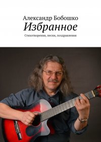 Книга Александр Бобошко Избранное. Стихотворения, песни, поздравления