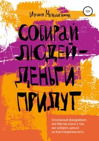 Книга Ирина Меньшенина Собирай людей – деньги придут. Осознанный фандрайзинг, или Мастер-книга о том, как собирать деньги на благотворительность