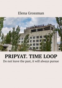 Книга Elena Grossman Pripyat. Time loop. Do not leave the past, it will always pursue
