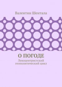 Книга Валентин Шентала О погоде. Левоцентристский геополитический цикл