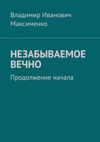 Книга Владимир Иванович Максименко НЕЗАБЫВАЕМОЕ ВЕЧНО. Продолжение начала