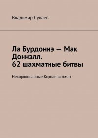 Книга Владимир Сулаев Ла Бурдоннэ – Мак Доннэлл. 62 шахматные битвы. Некоронованные Короли шахмат