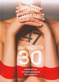 Книга Елена Светлая Как в 47 выглядеть на 30. Невероятная история женщины без возраста