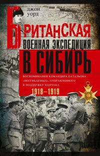 Книга Джон Уорд Британская военная экспедиция в Сибирь. Воспоминания командира батальона «Несгибаемых», отправленного в поддержку Колчака. 1918—1919