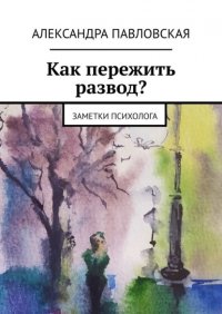 Книга Александра Павловская Как пережить развод? Заметки психолога