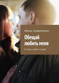 Книга Ирина Андрющенко Обещай любить меня. О семье, любви и судьбе