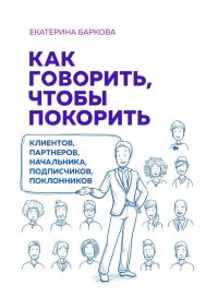 Книга Екатерина БАРКОВА Как говорить, чтобы покорить. Клиентов, начальника, партнеров, подписчиков, поклонников