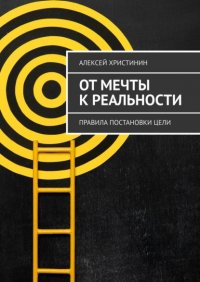Книга Алексей Христинин От мечты к реальности. Правила постановки цели