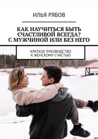 Книга Илья Рябов Как научиться быть счастливой всегда? С мужчиной или без него. Краткое руководство к женскому счастью