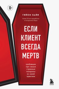 Книга Гийом Байи Если клиент всегда мертв. Гробовщик про самые странные похороны из своей практики