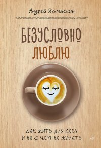 Книга Андрей Якомаскин Безусловно люблю. Как жить для себя и ни о чем не жалеть