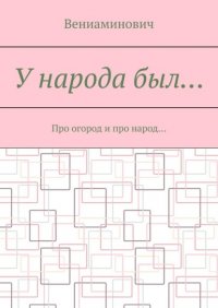 Книга Вениаминович У народа был… Про огород и про народ…