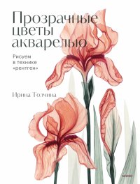 Книга Ирина Толчина Прозрачные цветы акварелью. Рисуем в технике «рентген»