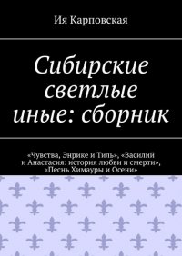 Книга Ия Карповская Сибирские светлые иные: сборник. «Чувства, Энрике и Тиль», «Василий и Анастасия: история любви и смерти», «Песнь Химауры и Осени»
