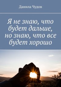 Книга Данила Чудов Я не знаю, что будет дальше, но знаю, что все будет хорошо